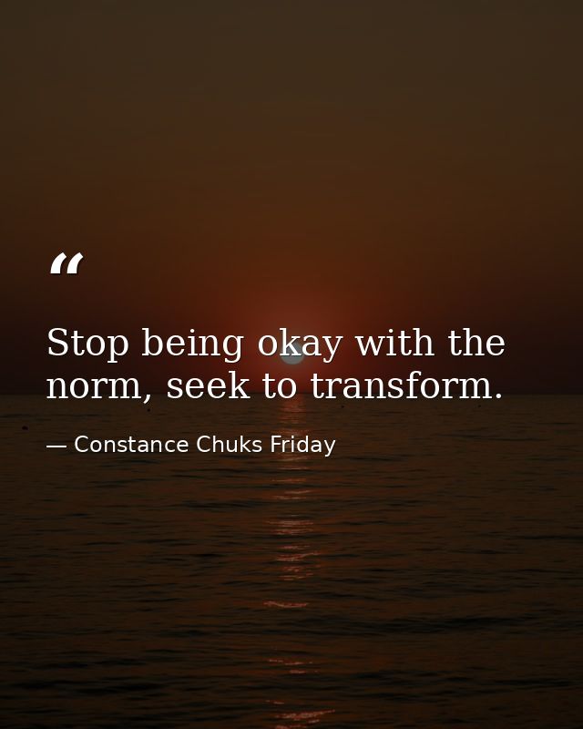 Stop being okay with the norm, seek to transform. — Constance Chuks Friday