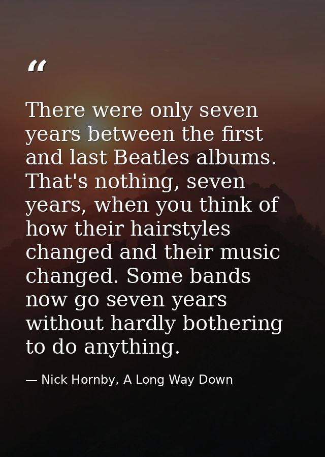 There were only seven years between the first and last Beatles albums. That's nothing, seven years, when you think of ho — Nick Hornby, A Long Way Down