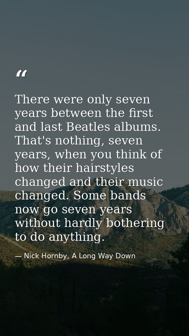There were only seven years between the first and last Beatles albums. That's nothing, seven years, when you think of ho — Nick Hornby, A Long Way Down