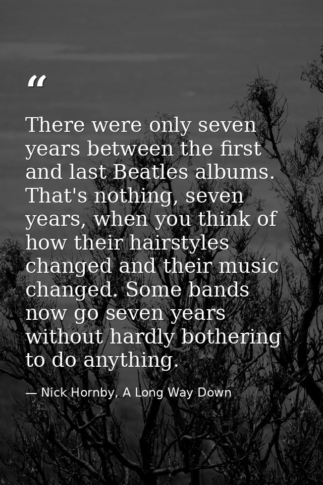 There were only seven years between the first and last Beatles albums. That's nothing, seven years, when you think of ho — Nick Hornby, A Long Way Down