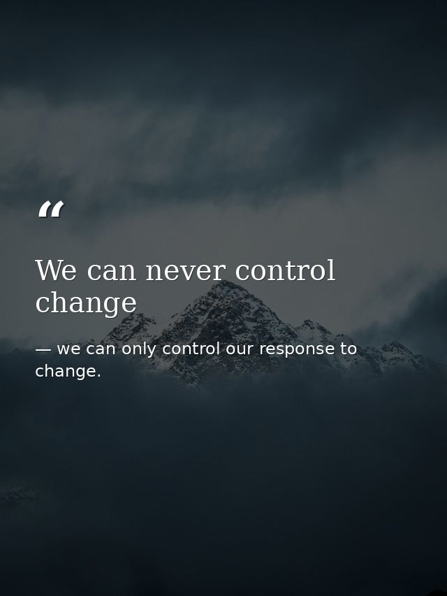 We can never control change — we can only control our response to change.