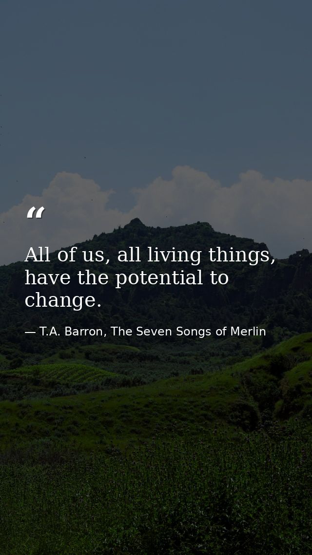 All of us, all living things, have the potential to change. — T.A. Barron, The Seven Songs of Merlin