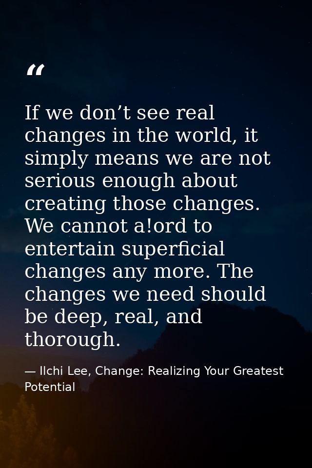 If we don’t see real changes in the world, it simply means we are not serious enough about creating those changes. We ca — Ilchi Lee, Change: Realizing Your Greatest Potential