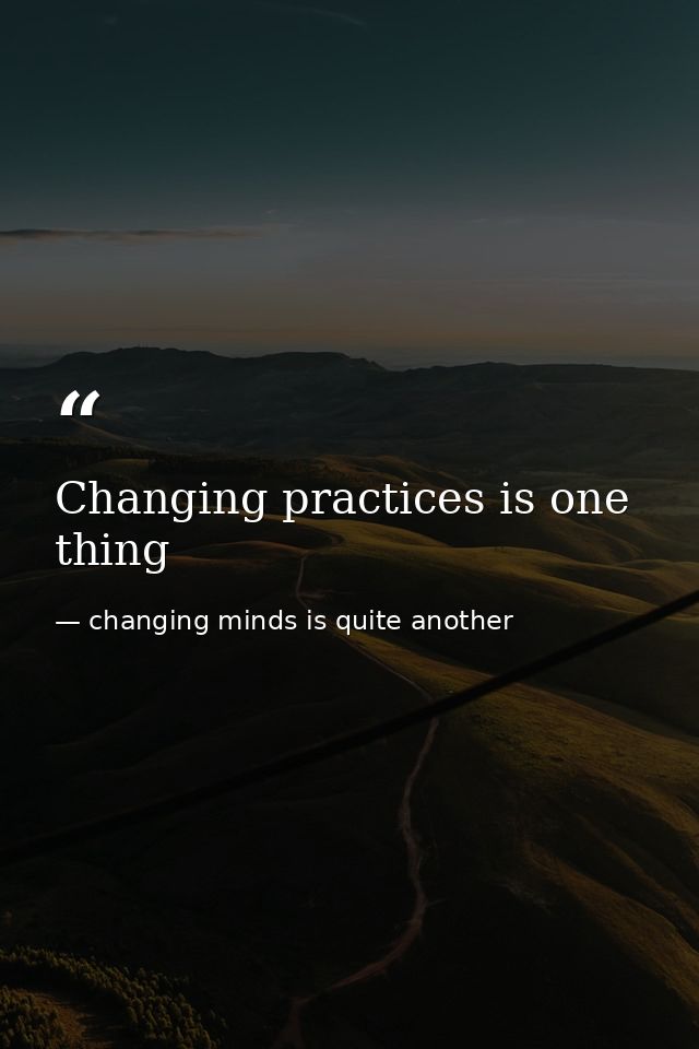 Changing practices is one thing — changing minds is quite another