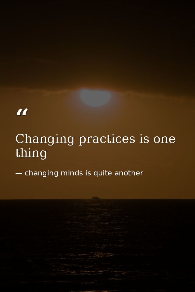 Changing practices is one thing — changing minds is quite another