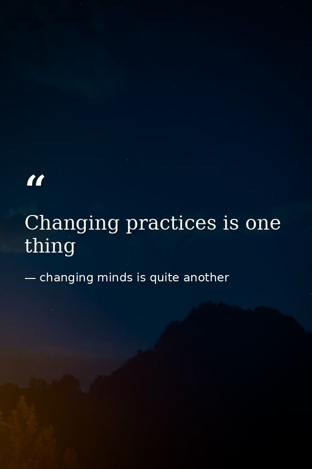 Changing practices is one thing — changing minds is quite another