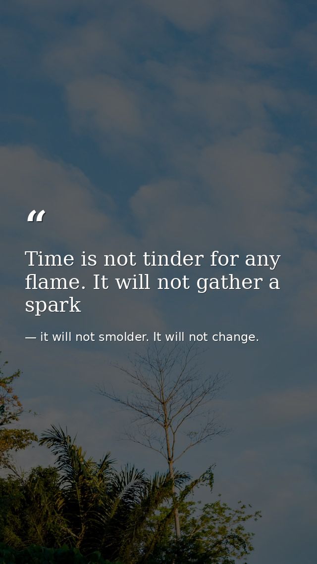 Time is not tinder for any flame. It will not gather a spark — it will not smolder. It will not change.