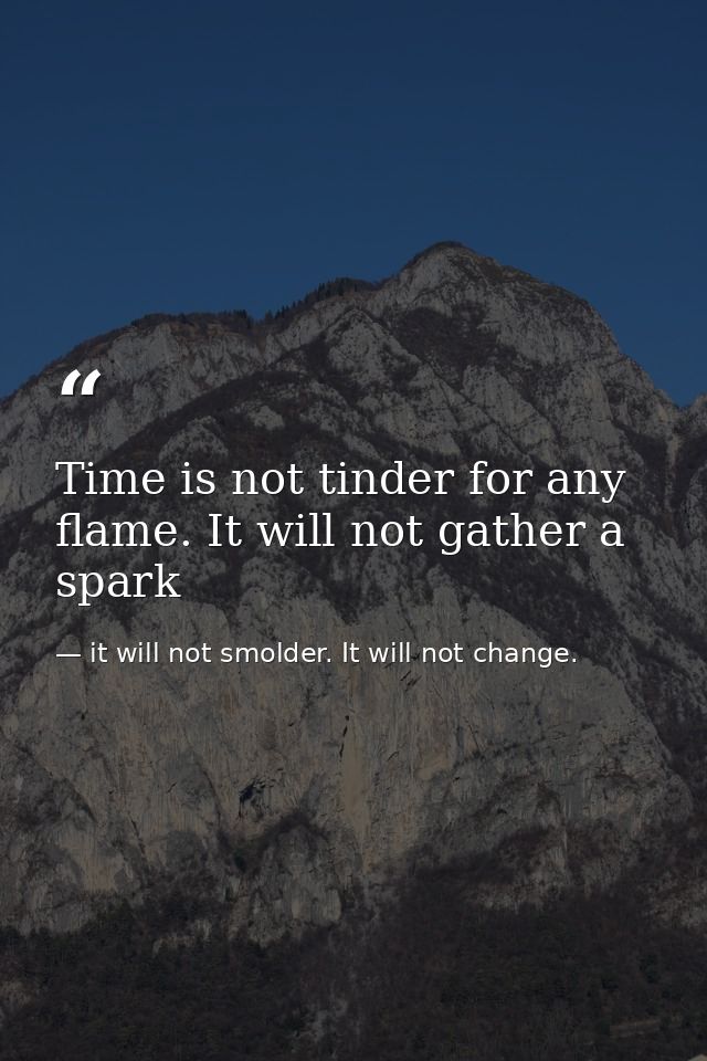 Time is not tinder for any flame. It will not gather a spark — it will not smolder. It will not change.