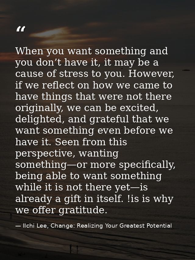 When you want something and you don’t have it, it may be a cause of stress to you. However, if we reflect on how we came — Ilchi Lee, Change: Realizing Your Greatest Potential