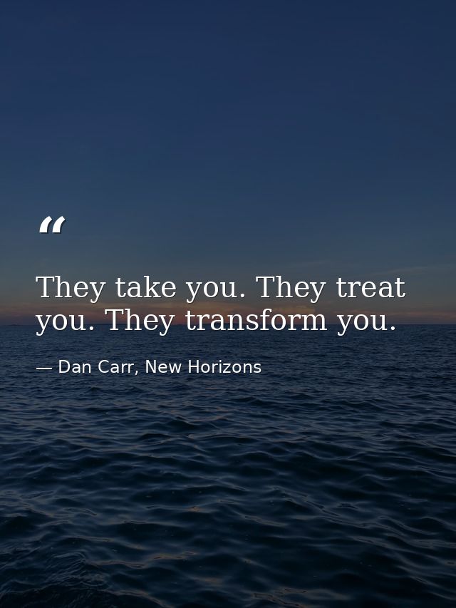 They take you. They treat you. They transform you. — Dan Carr, New Horizons