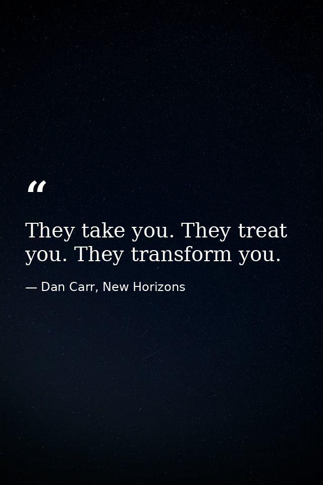They take you. They treat you. They transform you. — Dan Carr, New Horizons