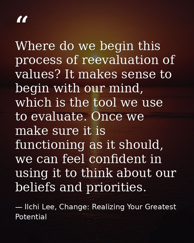 Where do we begin this process of reevaluation of values? It makes sense to begin with our mind, which is the tool we us — Ilchi Lee, Change: Realizing Your Greatest Potential
