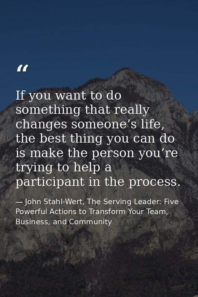 If you want to do something that really changes someone’s life, the best thing you can do is make the person you’re tryi — John Stahl-Wert, The Serving Leader: Five Powerful Actions to Transform Your Team, Business, and Community