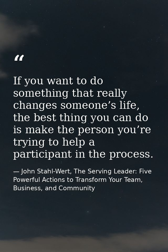 If you want to do something that really changes someone’s life, the best thing you can do is make the person you’re tryi — John Stahl-Wert, The Serving Leader: Five Powerful Actions to Transform Your Team, Business, and Community