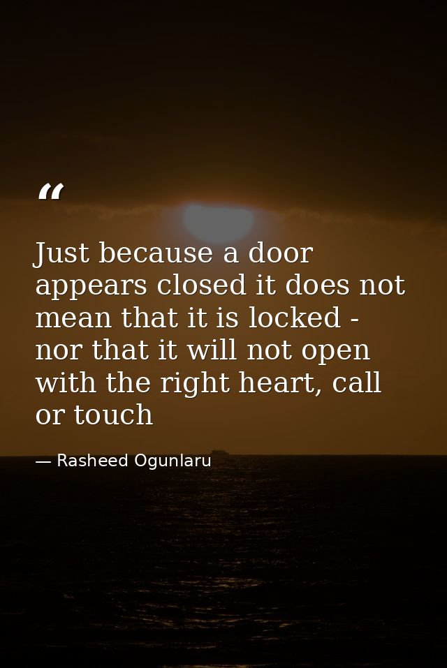Just because a door appears closed it does not mean that it is locked - nor that it will not open with the right heart,  — Rasheed Ogunlaru