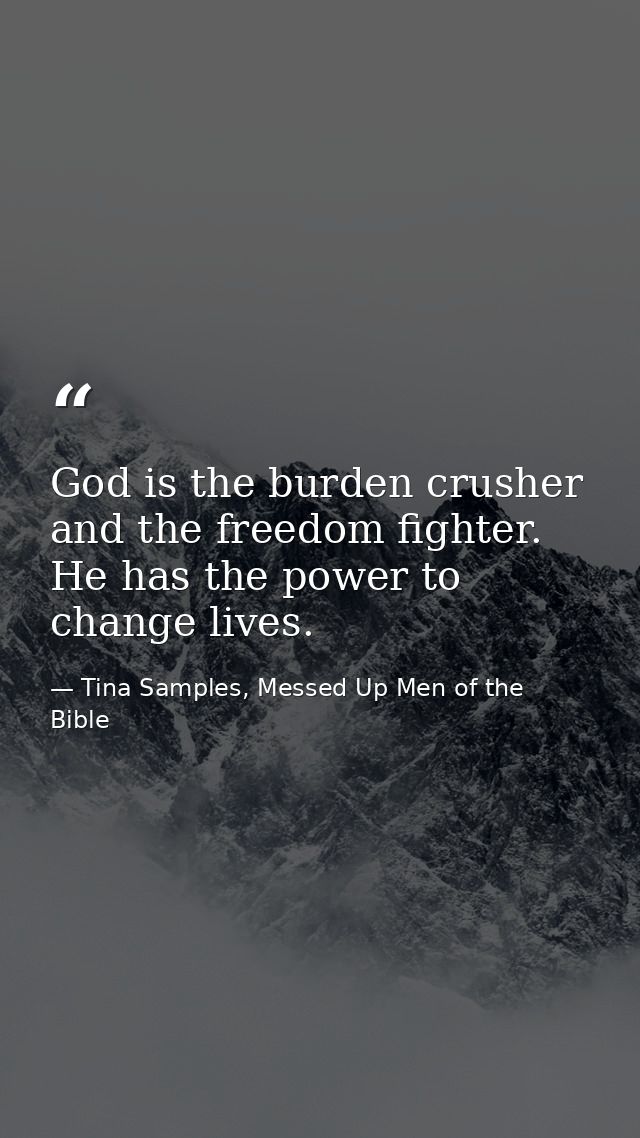 God is the burden crusher and the freedom fighter. He has the power to change lives. — Tina Samples, Messed Up Men of the Bible