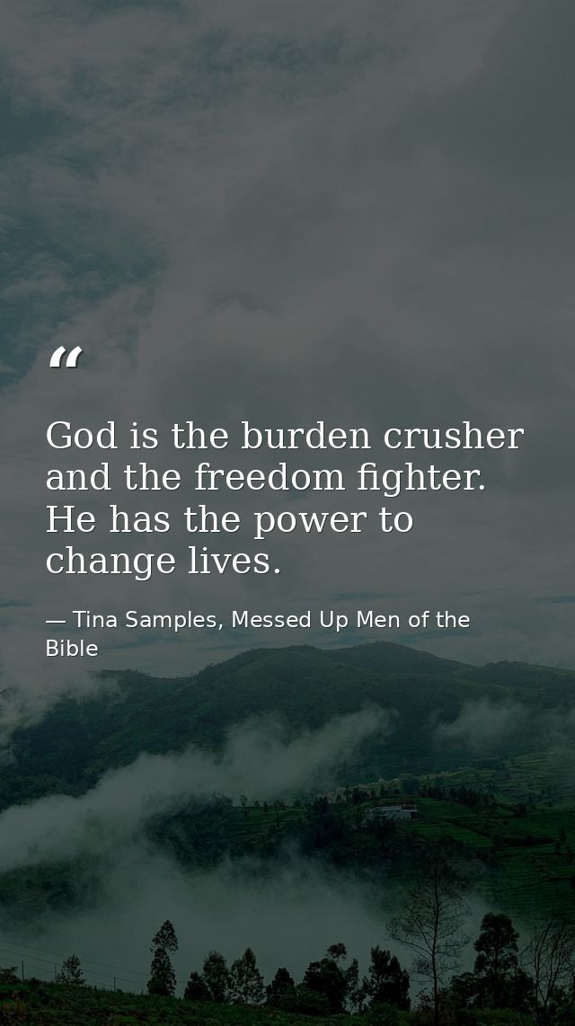 God is the burden crusher and the freedom fighter. He has the power to change lives. — Tina Samples, Messed Up Men of the Bible
