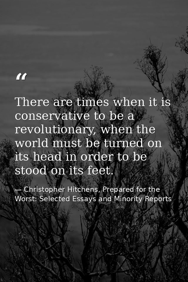 There are times when it is conservative to be a revolutionary, when the world must be turned on its head in order to be  — Christopher Hitchens, Prepared for the Worst: Selected Essays and Minority Reports