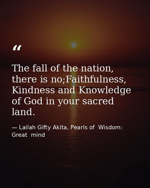 The fall of the nation, there is no;Faithfulness, Kindness and Knowledge of God in your sacred land. — Lailah Gifty Akita, Pearls of  Wisdom: Great  mind