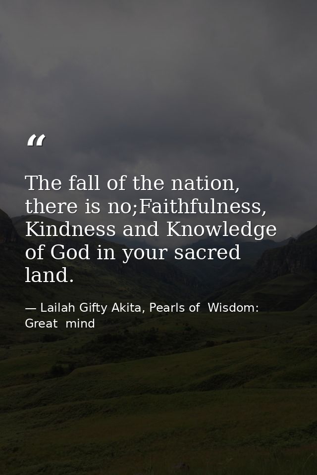 The fall of the nation, there is no;Faithfulness, Kindness and Knowledge of God in your sacred land. — Lailah Gifty Akita, Pearls of  Wisdom: Great  mind