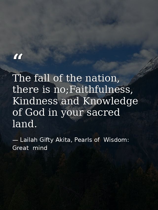 The fall of the nation, there is no;Faithfulness, Kindness and Knowledge of God in your sacred land. — Lailah Gifty Akita, Pearls of  Wisdom: Great  mind