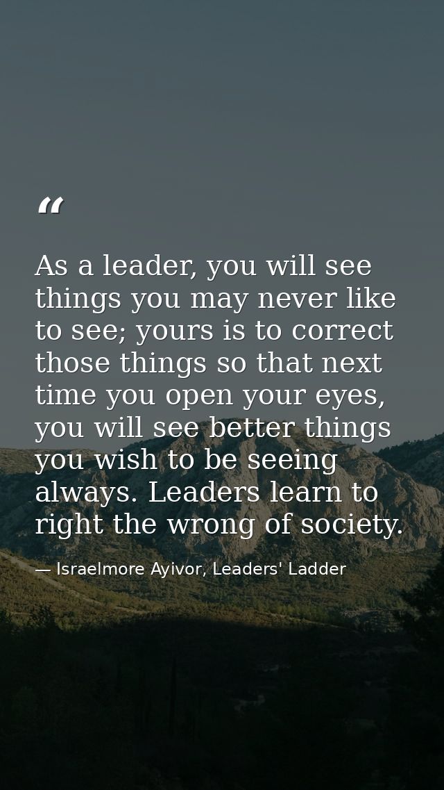 As a leader, you will see things you may never like to see; yours is to correct those things so that next time you open  — Israelmore Ayivor, Leaders' Ladder