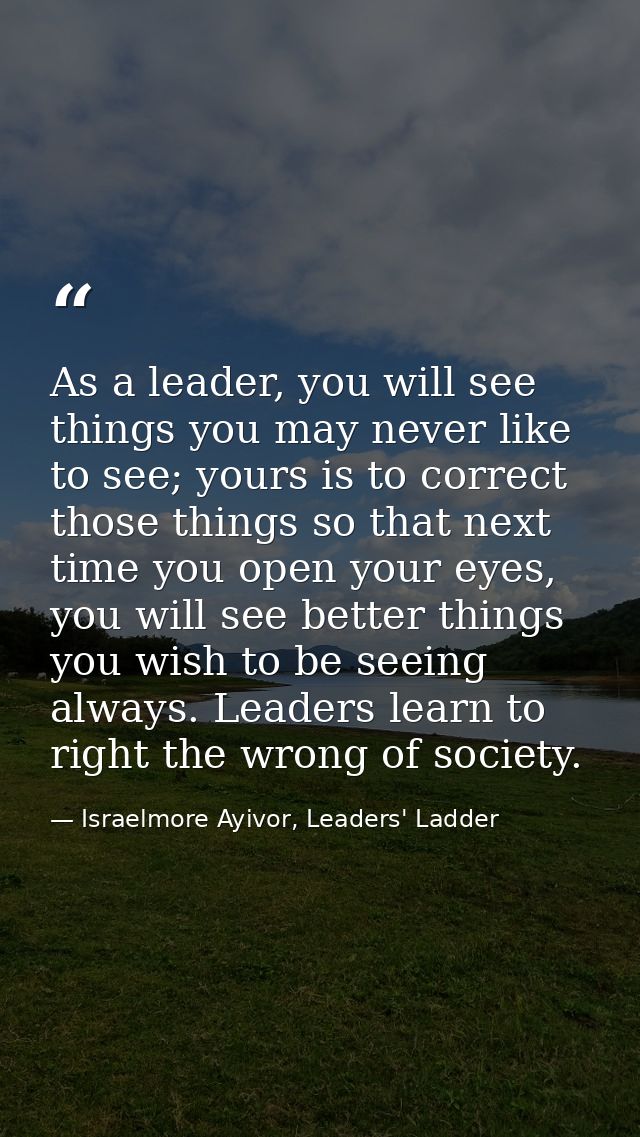 As a leader, you will see things you may never like to see; yours is to correct those things so that next time you open  — Israelmore Ayivor, Leaders' Ladder