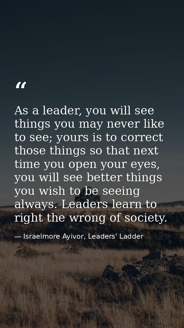 As a leader, you will see things you may never like to see; yours is to correct those things so that next time you open  — Israelmore Ayivor, Leaders' Ladder