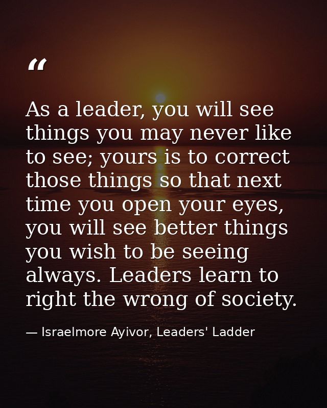 As a leader, you will see things you may never like to see; yours is to correct those things so that next time you open  — Israelmore Ayivor, Leaders' Ladder