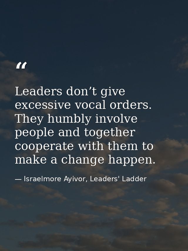 Leaders don’t give excessive vocal orders. They humbly involve people and together cooperate with them to make a change  — Israelmore Ayivor, Leaders' Ladder