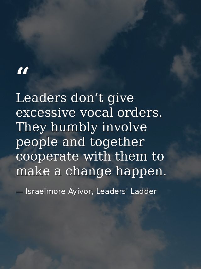Leaders don’t give excessive vocal orders. They humbly involve people and together cooperate with them to make a change  — Israelmore Ayivor, Leaders' Ladder