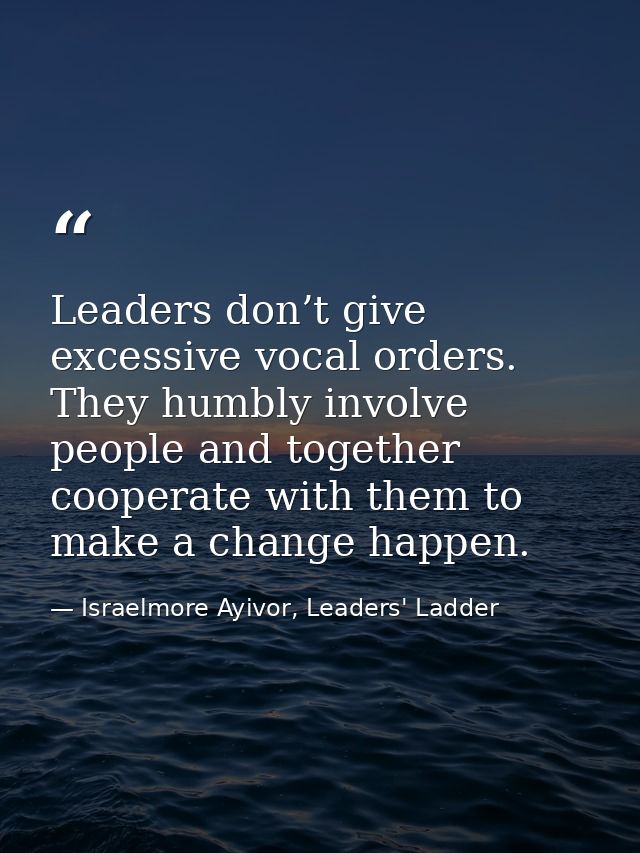 Leaders don’t give excessive vocal orders. They humbly involve people and together cooperate with them to make a change  — Israelmore Ayivor, Leaders' Ladder