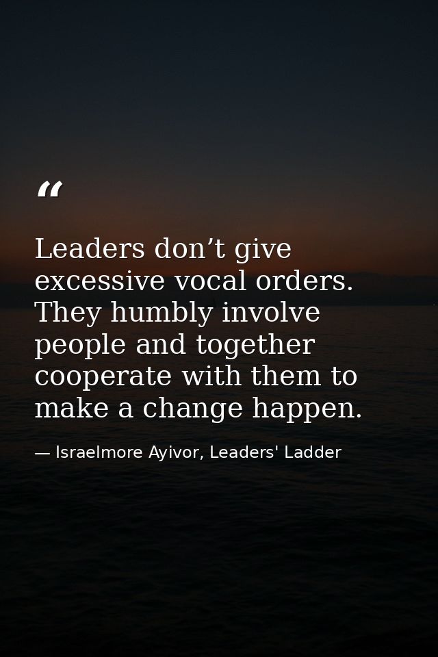 Leaders don’t give excessive vocal orders. They humbly involve people and together cooperate with them to make a change  — Israelmore Ayivor, Leaders' Ladder