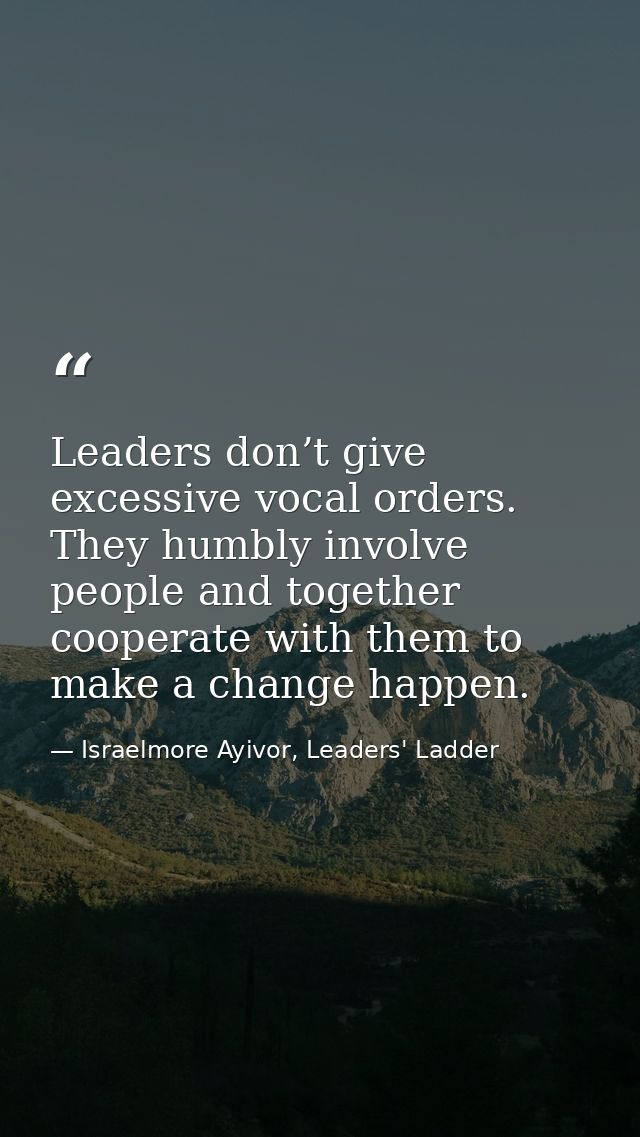 Leaders don’t give excessive vocal orders. They humbly involve people and together cooperate with them to make a change  — Israelmore Ayivor, Leaders' Ladder