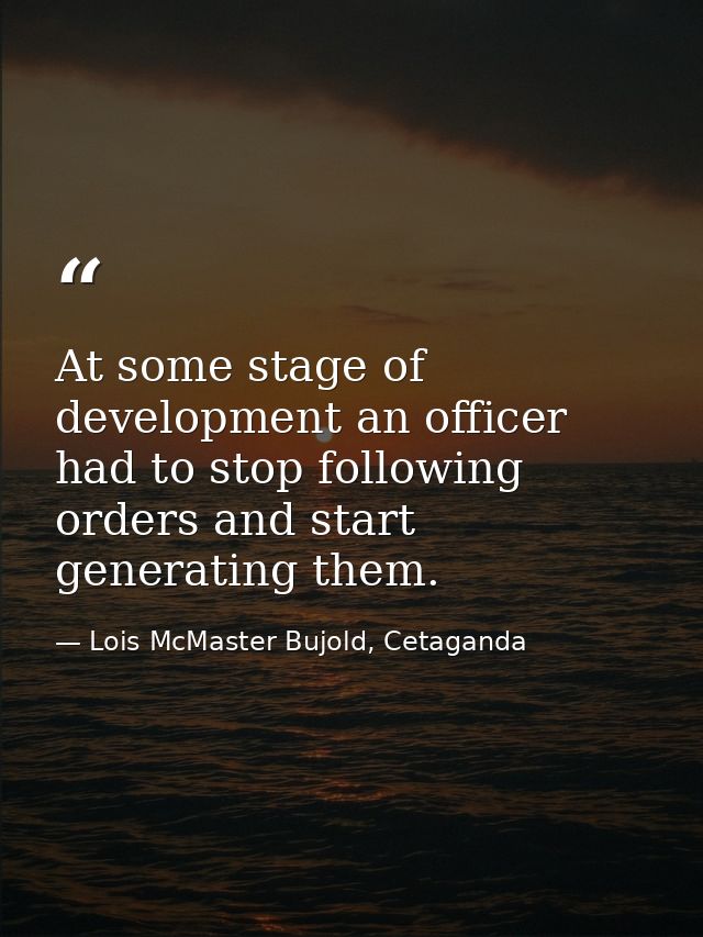 At some stage of development an officer had to stop following orders and start generating them. — Lois McMaster Bujold, Cetaganda
