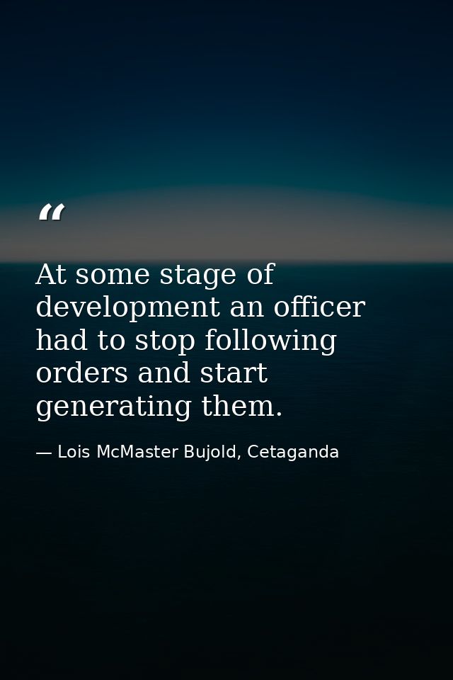 At some stage of development an officer had to stop following orders and start generating them. — Lois McMaster Bujold, Cetaganda
