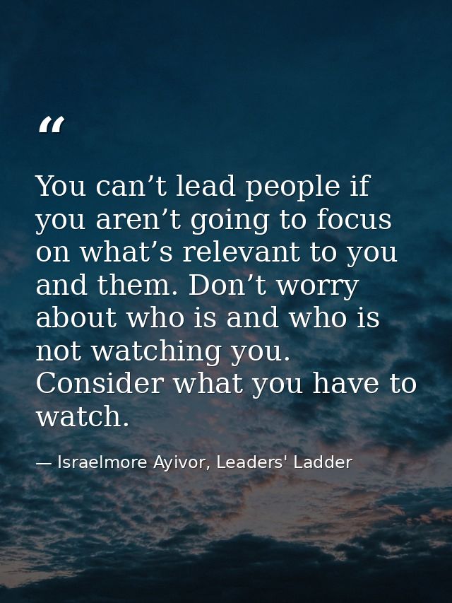 You can’t lead people if you aren’t going to focus on what’s relevant to you and them. Don’t worry about who is and who  — Israelmore Ayivor, Leaders' Ladder