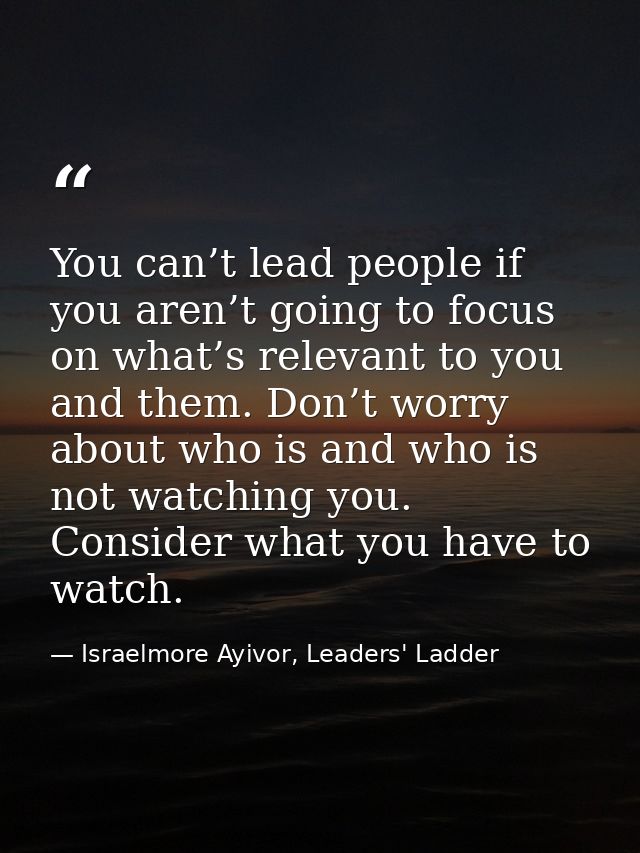 You can’t lead people if you aren’t going to focus on what’s relevant to you and them. Don’t worry about who is and who  — Israelmore Ayivor, Leaders' Ladder