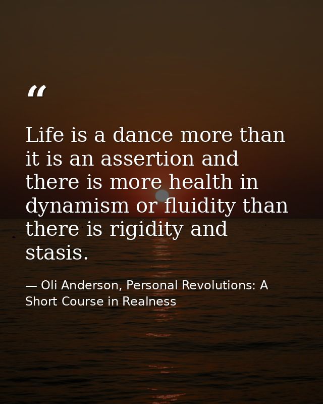 Life is a dance more than it is an assertion and there is more health in dynamism or fluidity than there is rigidity and — Oli Anderson, Personal Revolutions: A Short Course in Realness