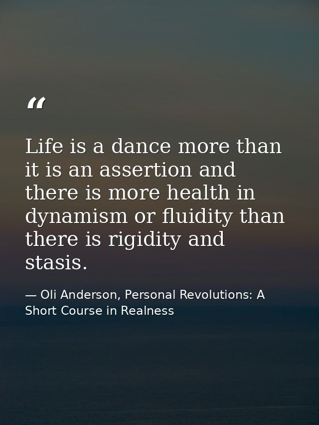 Life is a dance more than it is an assertion and there is more health in dynamism or fluidity than there is rigidity and — Oli Anderson, Personal Revolutions: A Short Course in Realness