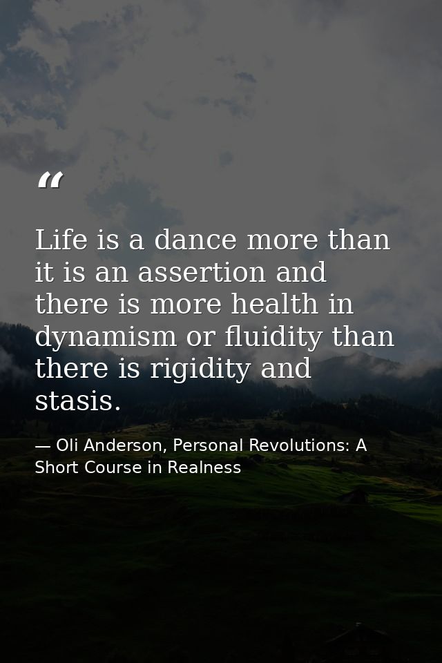 Life is a dance more than it is an assertion and there is more health in dynamism or fluidity than there is rigidity and — Oli Anderson, Personal Revolutions: A Short Course in Realness