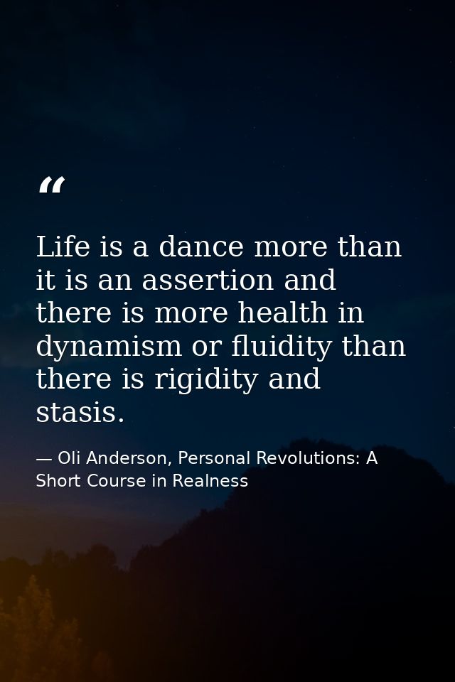 Life is a dance more than it is an assertion and there is more health in dynamism or fluidity than there is rigidity and — Oli Anderson, Personal Revolutions: A Short Course in Realness