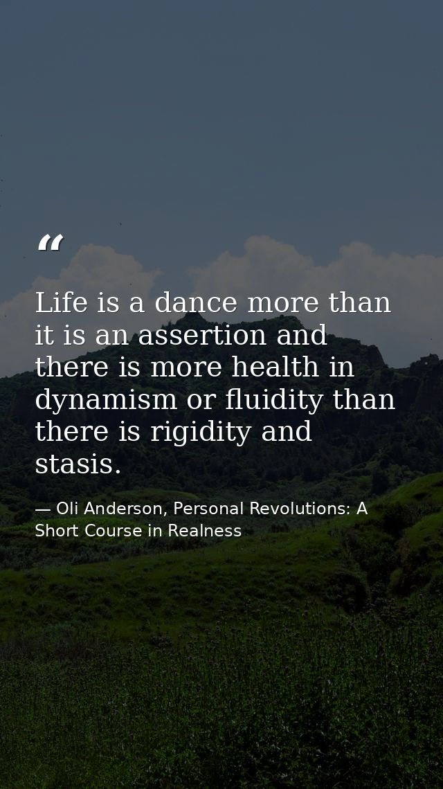 Life is a dance more than it is an assertion and there is more health in dynamism or fluidity than there is rigidity and — Oli Anderson, Personal Revolutions: A Short Course in Realness