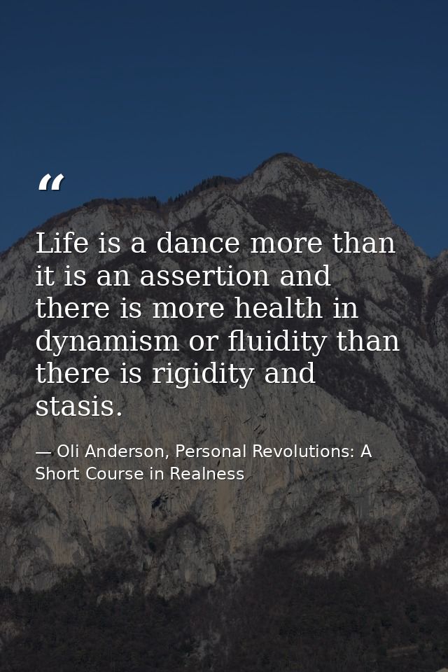 Life is a dance more than it is an assertion and there is more health in dynamism or fluidity than there is rigidity and — Oli Anderson, Personal Revolutions: A Short Course in Realness