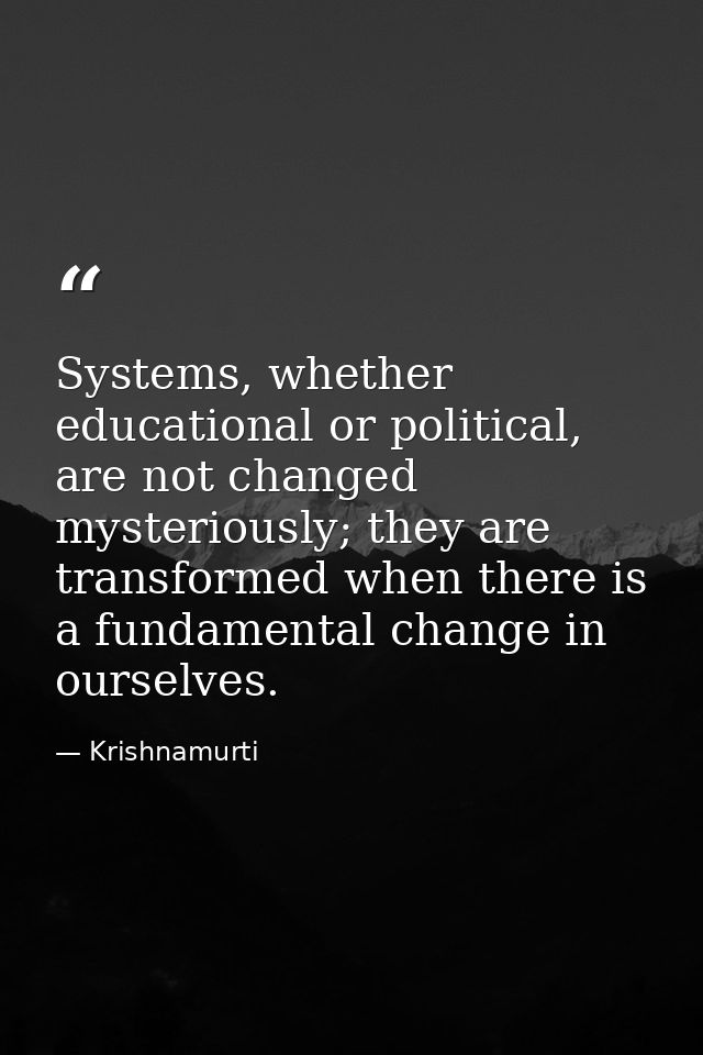 Systems, whether educational or political, are not changed mysteriously; they are transformed when there is a fundamenta — Krishnamurti