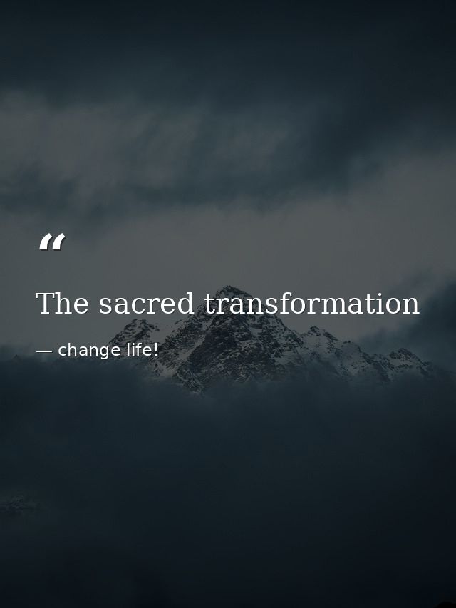 The sacred transformation — change life!