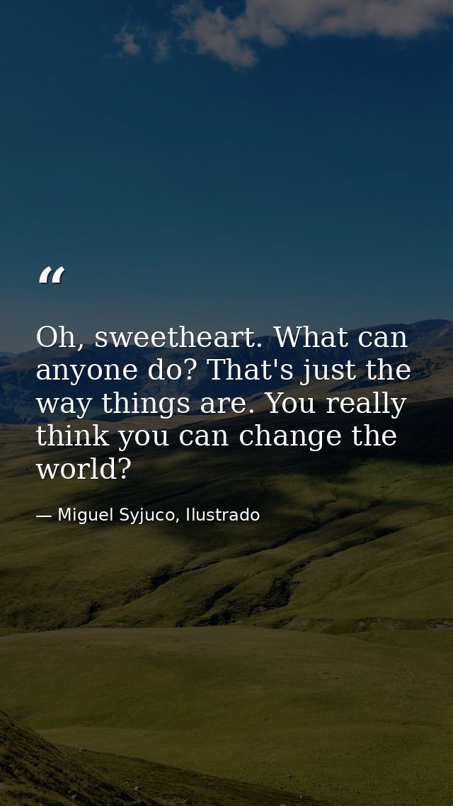 Oh, sweetheart. What can anyone do? That's just the way things are. You really think you can change the world? — Miguel Syjuco, Ilustrado