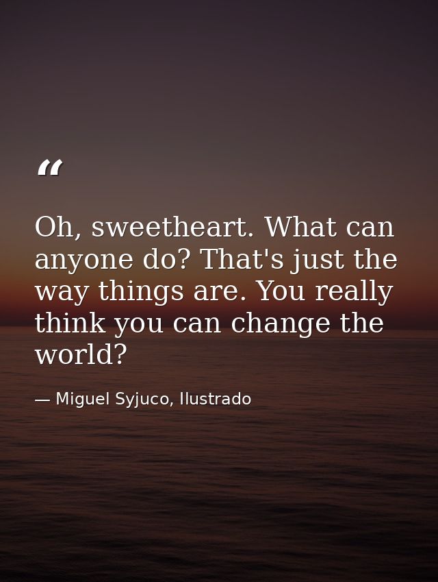 Oh, sweetheart. What can anyone do? That's just the way things are. You really think you can change the world? — Miguel Syjuco, Ilustrado
