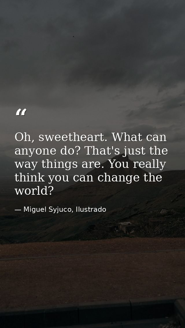 Oh, sweetheart. What can anyone do? That's just the way things are. You really think you can change the world? — Miguel Syjuco, Ilustrado