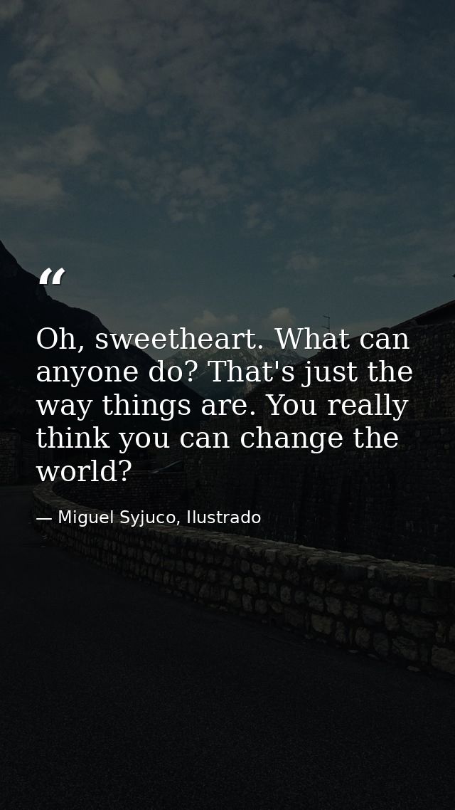 Oh, sweetheart. What can anyone do? That's just the way things are. You really think you can change the world? — Miguel Syjuco, Ilustrado